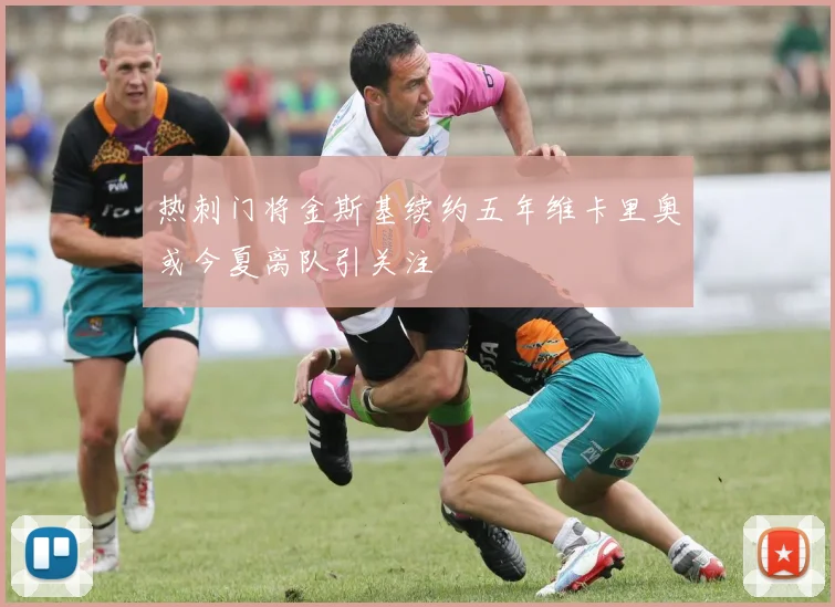热刺门将金斯基续约五年维卡里奥或今夏离队引关注