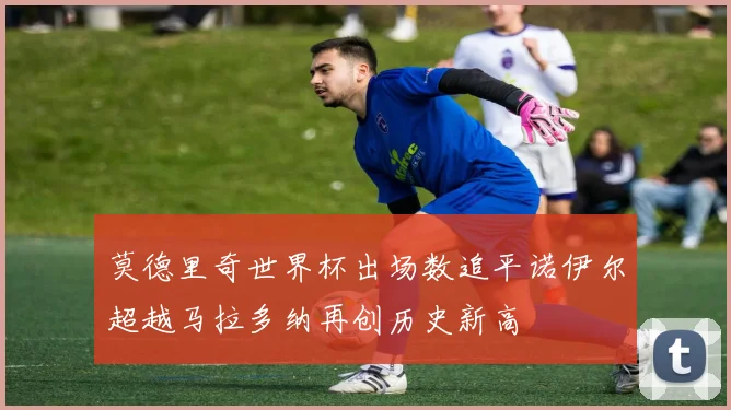莫德里奇世界杯出场数追平诺伊尔超越马拉多纳再创历史新高