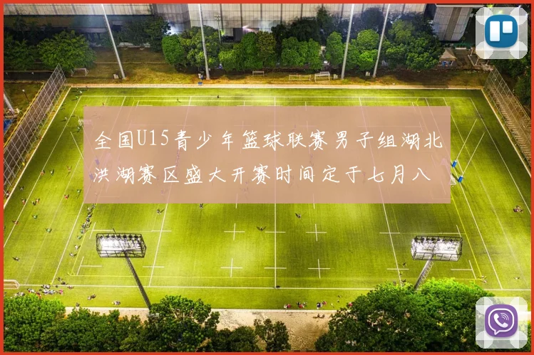 全国U15青少年篮球联赛男子组湖北洪湖赛区盛大开赛时间定于七月八日至十三日