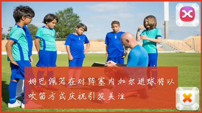 姆巴佩若在对阵塞内加尔进球将以吹笛方式庆祝引发关注