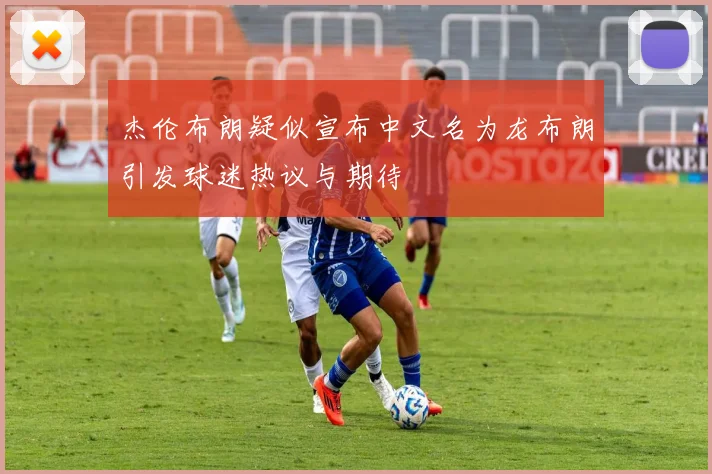 杰伦布朗疑似宣布中文名为龙布朗引发球迷热议与期待