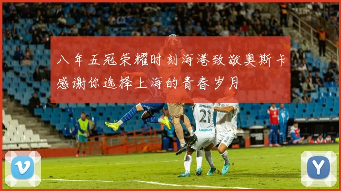 八年五冠荣耀时刻海港致敬奥斯卡感谢你选择上海的青春岁月