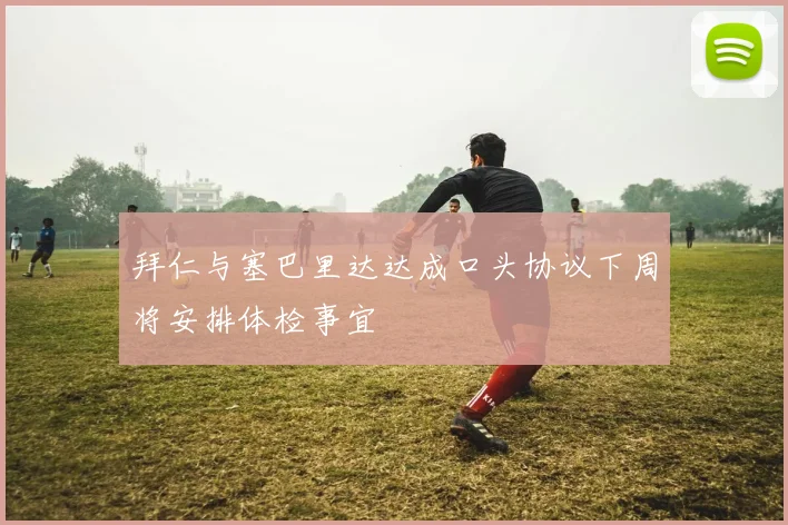 拜仁与塞巴里达达成口头协议下周将安排体检事宜