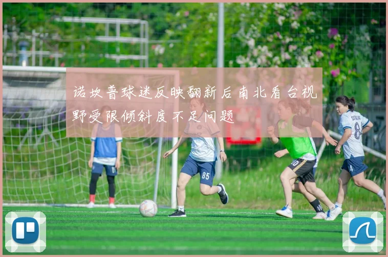 诺坎普球迷反映翻新后南北看台视野受限倾斜度不足问题