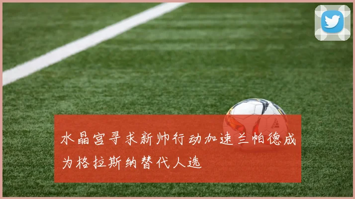 水晶宫寻求新帅行动加速兰帕德成为格拉斯纳替代人选