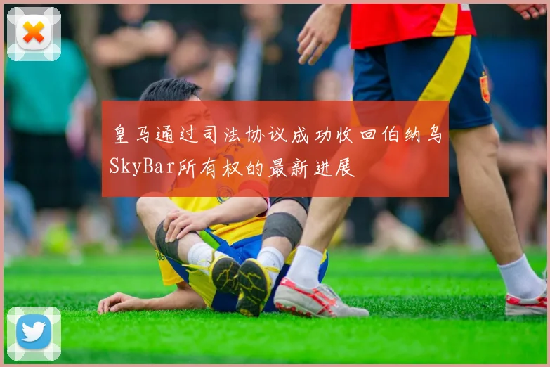 皇马通过司法协议成功收回伯纳乌SkyBar所有权的最新进展