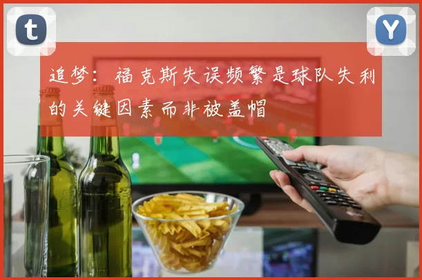 追梦：福克斯失误频繁是球队失利的关键因素而非被盖帽