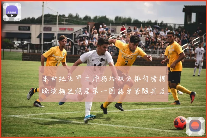 本世纪法甲主帅场均积分排行榜揭晓埃梅里稳居第一图赫尔紧随其后