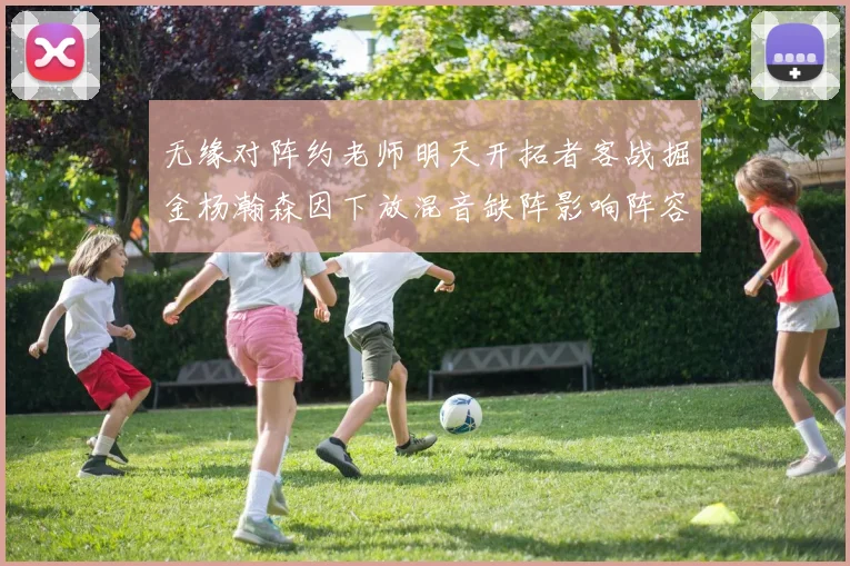 无缘对阵约老师明天开拓者客战掘金杨瀚森因下放混音缺阵影响阵容
