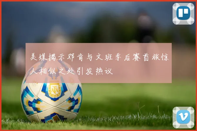 美媒揭示邓肯与文班季后赛首旅惊人相似之处引发热议