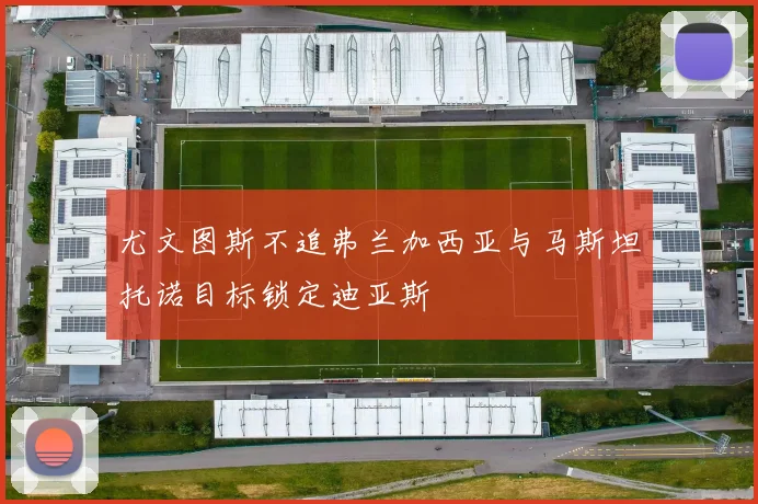尤文图斯不追弗兰加西亚与马斯坦托诺目标锁定迪亚斯