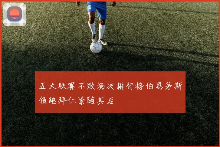 五大联赛不败场次排行榜伯恩茅斯领跑拜仁紧随其后